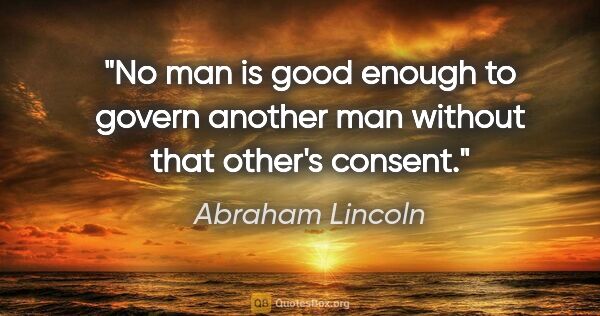 Abraham Lincoln quote: "No man is good enough to govern another man without that..."