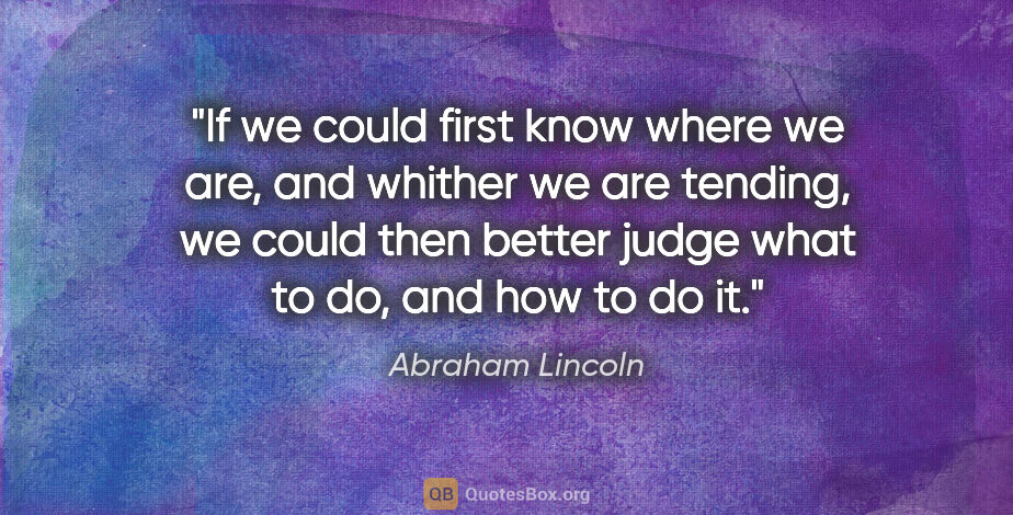 Abraham Lincoln quote: "If we could first know where we are, and whither we are..."
