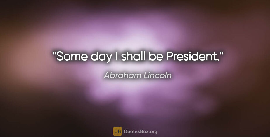 Abraham Lincoln quote: "Some day I shall be President."