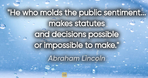 Abraham Lincoln quote: "He who molds the public sentiment... makes statutes and..."