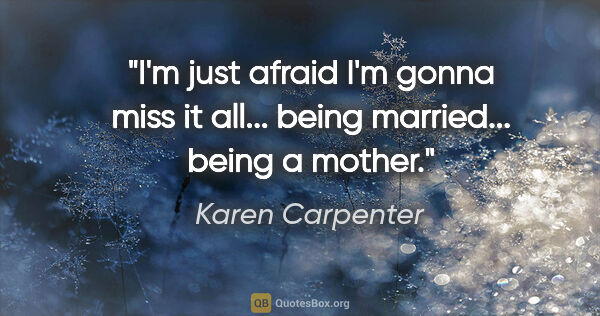 Karen Carpenter quote: "I'm just afraid I'm gonna miss it all... being married......"