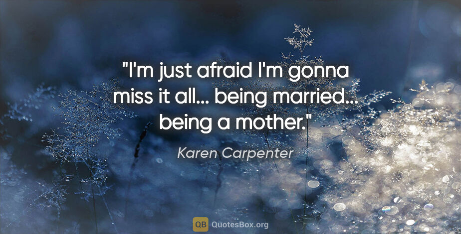 Karen Carpenter quote: "I'm just afraid I'm gonna miss it all... being married......"