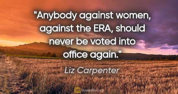 Liz Carpenter quote: "Anybody against women, against the ERA, should never be voted..."