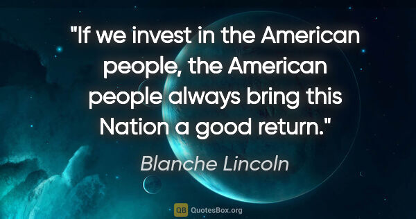 Blanche Lincoln quote: "If we invest in the American people, the American people..."