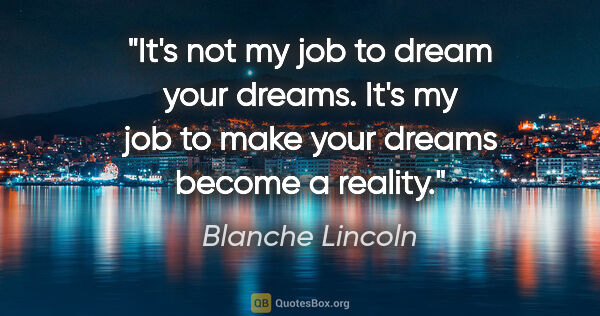 Blanche Lincoln quote: "It's not my job to dream your dreams. It's my job to make your..."