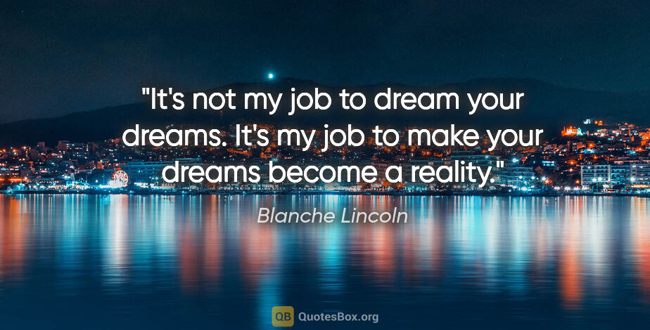Blanche Lincoln quote: "It's not my job to dream your dreams. It's my job to make your..."