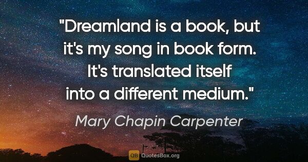 Mary Chapin Carpenter quote: "Dreamland is a book, but it's my song in book form. It's..."