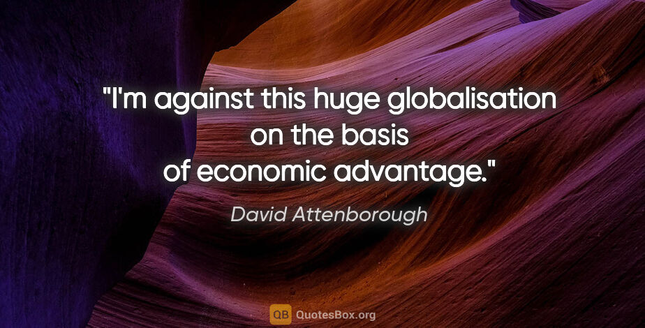 David Attenborough quote: "I'm against this huge globalisation on the basis of economic..."