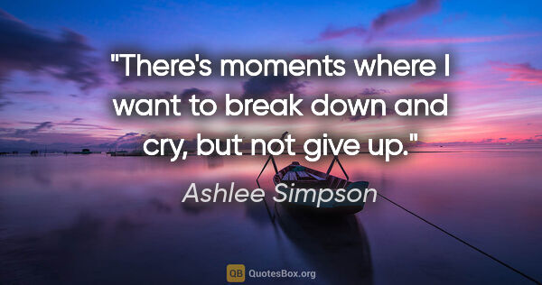 Ashlee Simpson quote: "There's moments where I want to break down and cry, but not..."