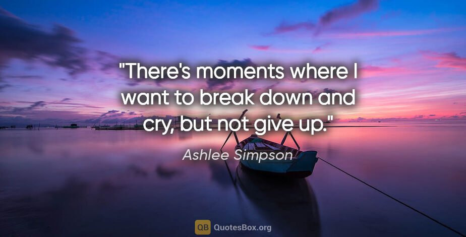 Ashlee Simpson quote: "There's moments where I want to break down and cry, but not..."