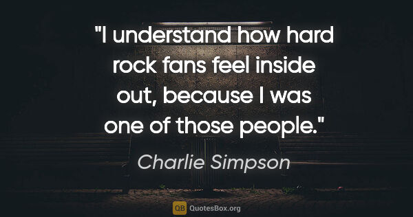 Charlie Simpson quote: "I understand how hard rock fans feel inside out, because I was..."