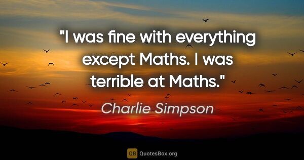 Charlie Simpson quote: "I was fine with everything except Maths. I was terrible at Maths."
