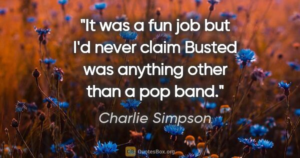 Charlie Simpson quote: "It was a fun job but I'd never claim Busted was anything other..."