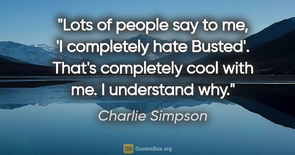 Charlie Simpson quote: "Lots of people say to me, 'I completely hate Busted'. That's..."