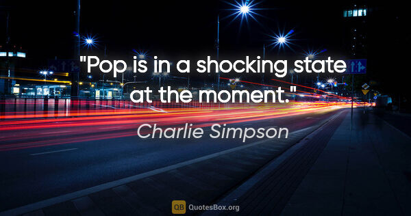 Charlie Simpson quote: "Pop is in a shocking state at the moment."