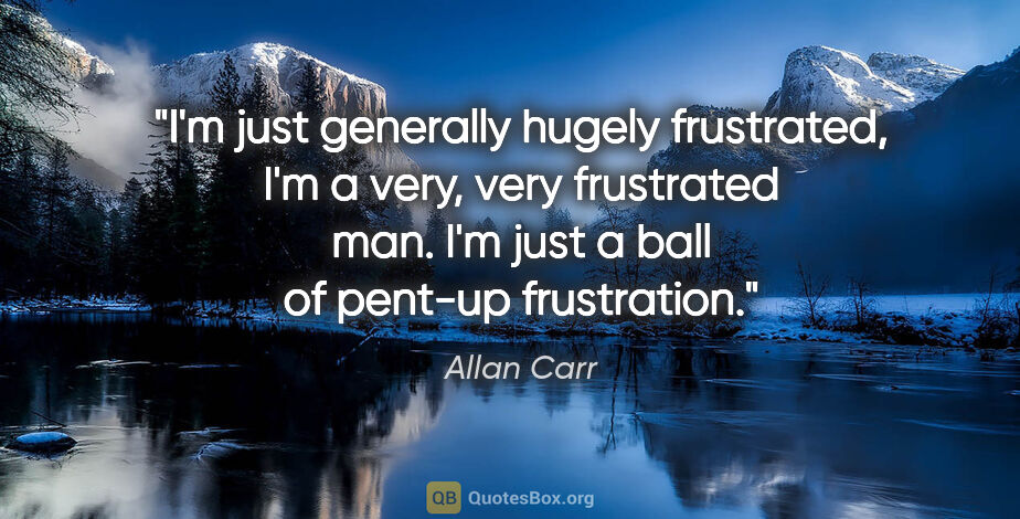 Allan Carr quote: "I'm just generally hugely frustrated, I'm a very, very..."