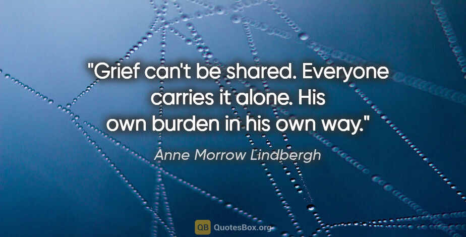 Anne Morrow Lindbergh quote: "Grief can't be shared. Everyone carries it alone. His own..."