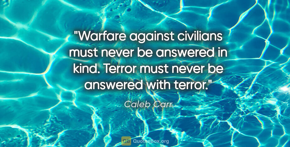 Caleb Carr quote: "Warfare against civilians must never be answered in kind...."