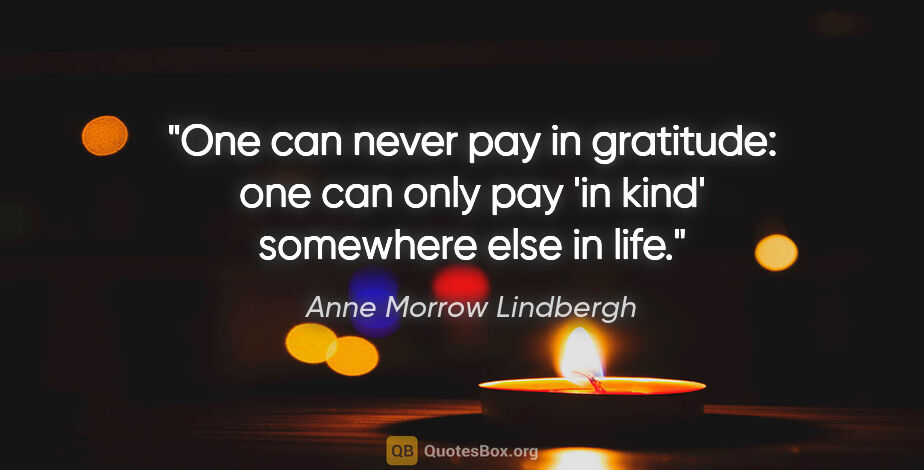 Anne Morrow Lindbergh quote: "One can never pay in gratitude: one can only pay 'in kind'..."
