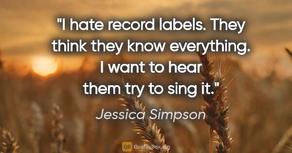 Jessica Simpson quote: "I hate record labels. They think they know everything. I want..."