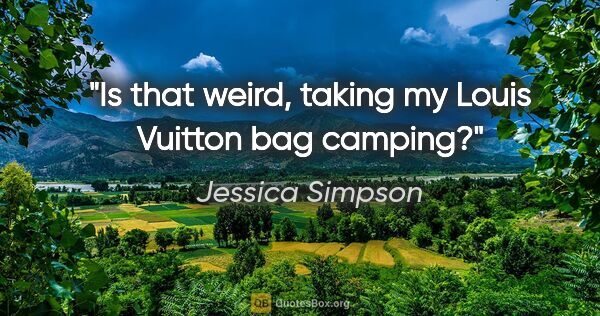 Jessica Simpson quote: "Is that weird, taking my Louis Vuitton bag camping?"
