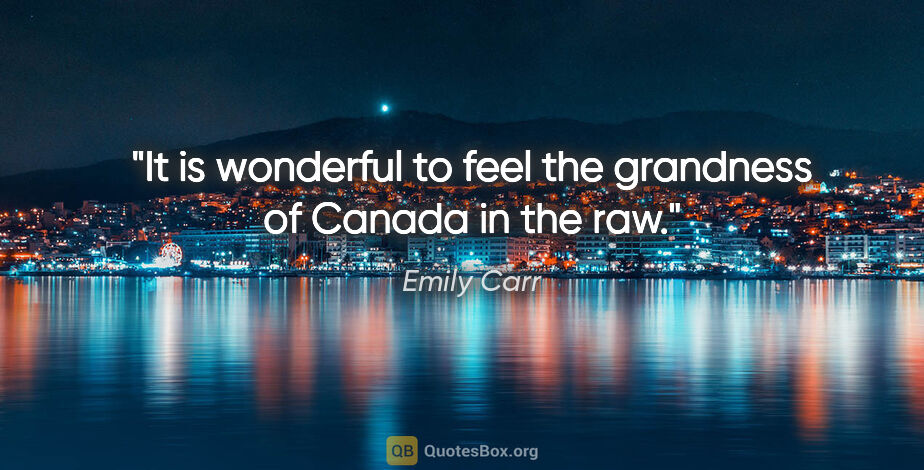 Emily Carr quote: "It is wonderful to feel the grandness of Canada in the raw."