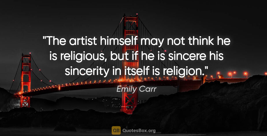 Emily Carr quote: "The artist himself may not think he is religious, but if he is..."