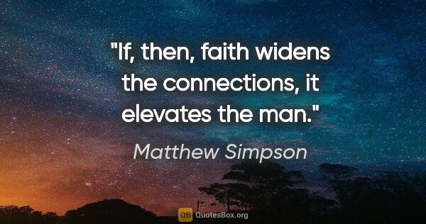 Matthew Simpson quote: "If, then, faith widens the connections, it elevates the man."