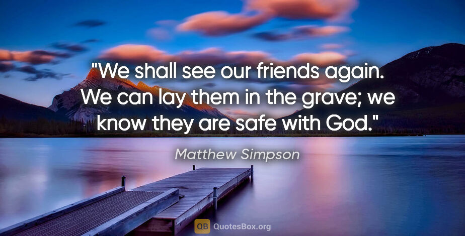 Matthew Simpson quote: "We shall see our friends again. We can lay them in the grave;..."