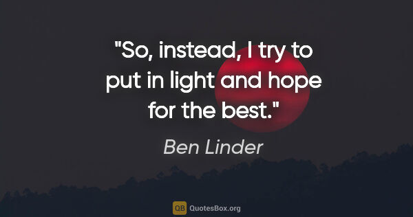 Ben Linder quote: "So, instead, I try to put in light and hope for the best."