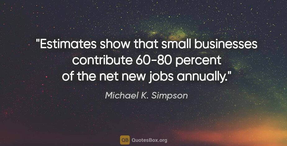 Michael K. Simpson quote: "Estimates show that small businesses contribute 60-80 percent..."