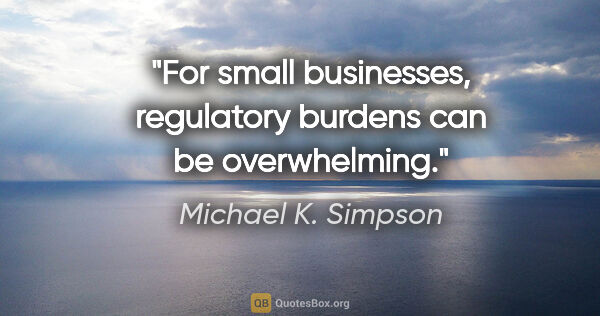 Michael K. Simpson quote: "For small businesses, regulatory burdens can be overwhelming."