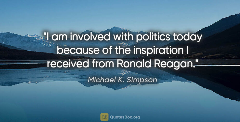 Michael K. Simpson quote: "I am involved with politics today because of the inspiration I..."