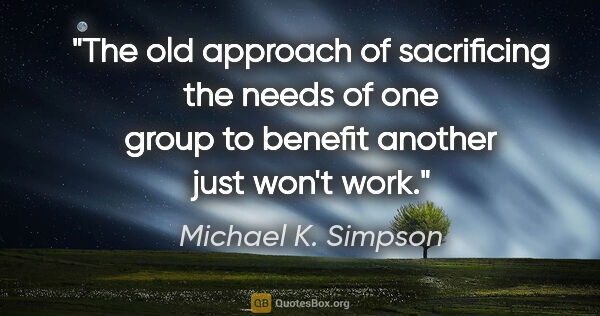 Michael K. Simpson quote: "The old approach of sacrificing the needs of one group to..."