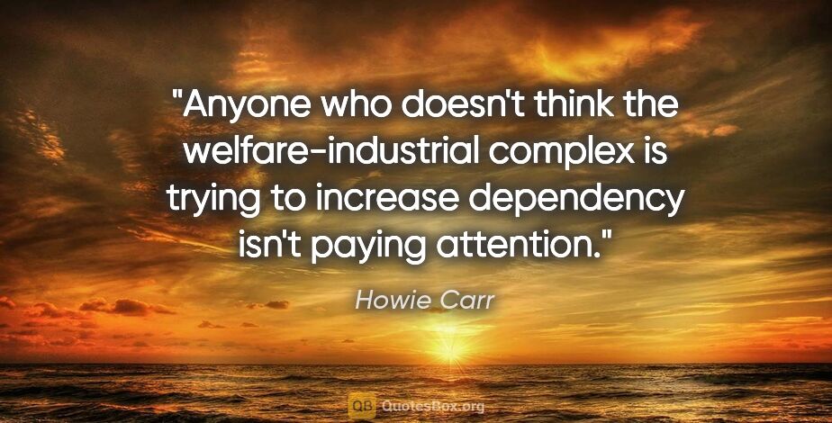 Howie Carr quote: "Anyone who doesn't think the welfare-industrial complex is..."