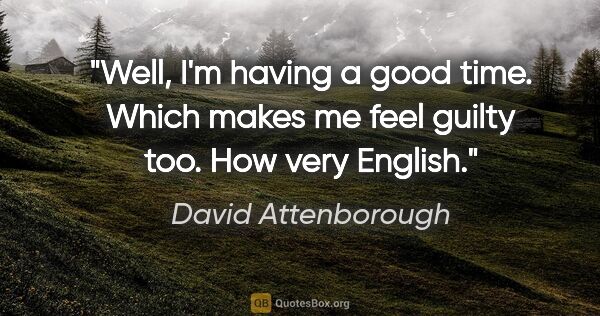 David Attenborough quote: "Well, I'm having a good time. Which makes me feel guilty too...."