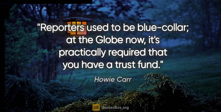 Howie Carr quote: "Reporters used to be blue-collar; at the Globe now, it's..."