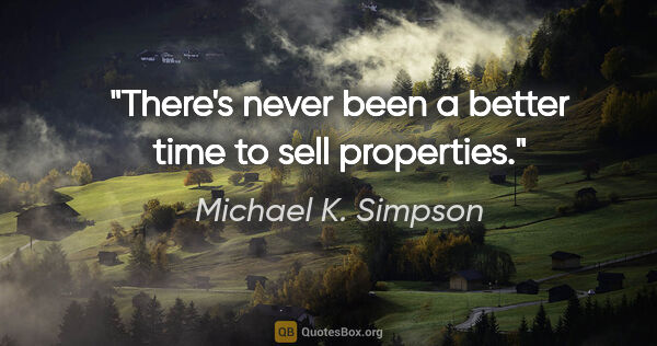 Michael K. Simpson quote: "There's never been a better time to sell properties."