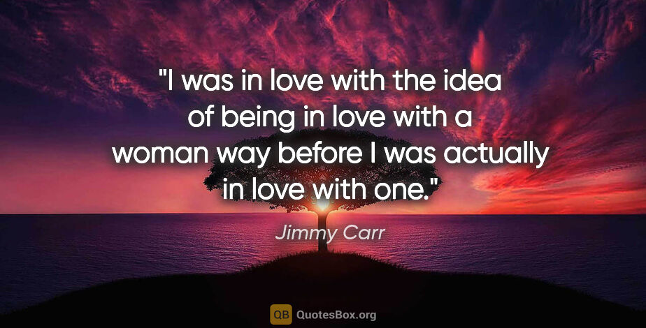 Jimmy Carr quote: "I was in love with the idea of being in love with a woman way..."
