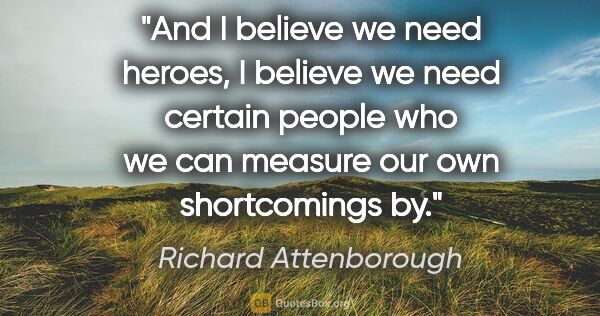 Richard Attenborough quote: "And I believe we need heroes, I believe we need certain people..."