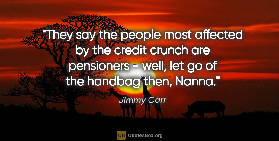 Jimmy Carr quote: "They say the people most affected by the credit crunch are..."
