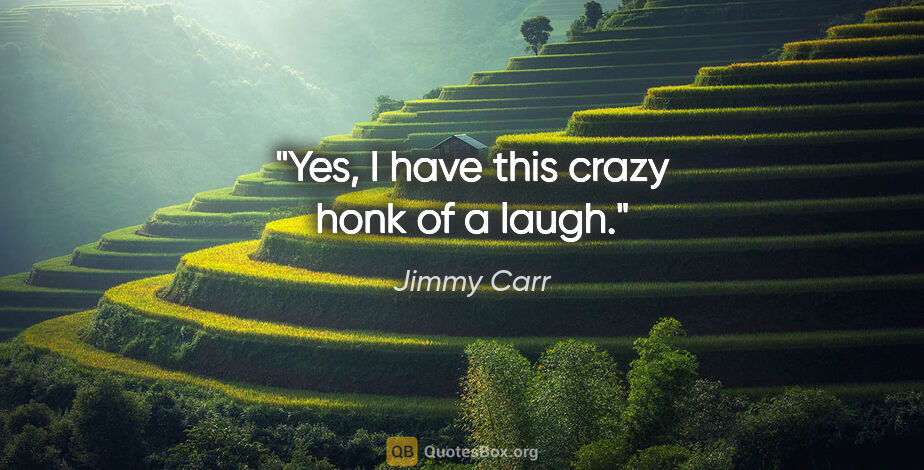 Jimmy Carr quote: "Yes, I have this crazy honk of a laugh."