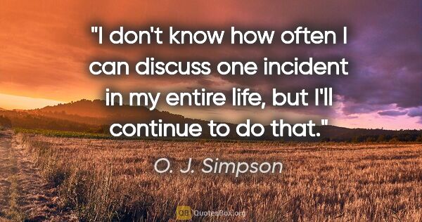 O. J. Simpson quote: "I don't know how often I can discuss one incident in my entire..."