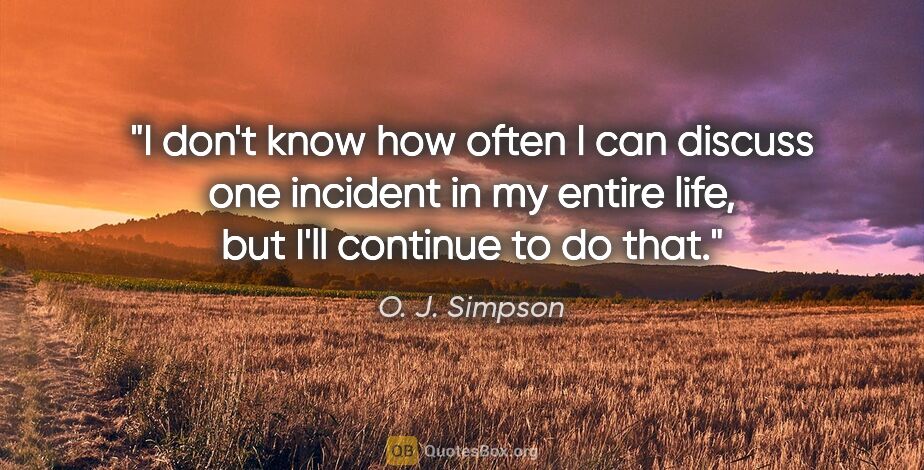 O. J. Simpson quote: "I don't know how often I can discuss one incident in my entire..."