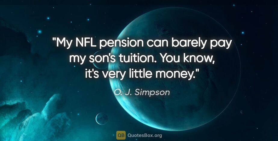 O. J. Simpson quote: "My NFL pension can barely pay my son's tuition. You know, it's..."