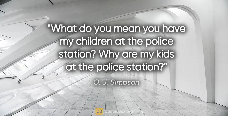 O. J. Simpson quote: "What do you mean you have my children at the police station?..."