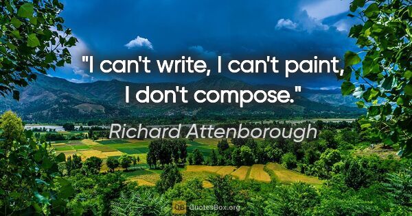 Richard Attenborough quote: "I can't write, I can't paint, I don't compose."