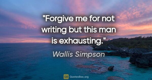 Wallis Simpson quote: "Forgive me for not writing but this man is exhausting."