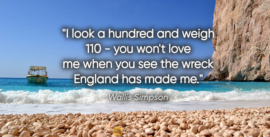 Wallis Simpson quote: "I look a hundred and weigh 110 - you won't love me when you..."