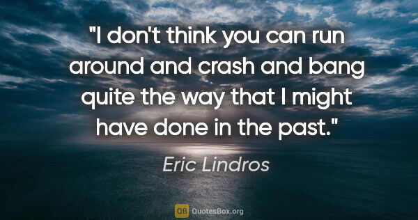 Eric Lindros quote: "I don't think you can run around and crash and bang quite the..."